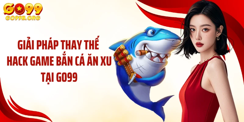 Giải pháp thay thế hack game bắn cá ăn xu tại GO99