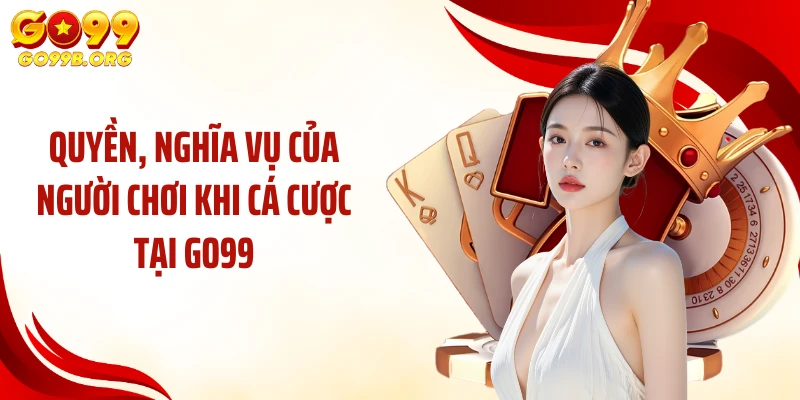 Quyền, nghĩa vụ của người chơi khi cá cược tại GO99