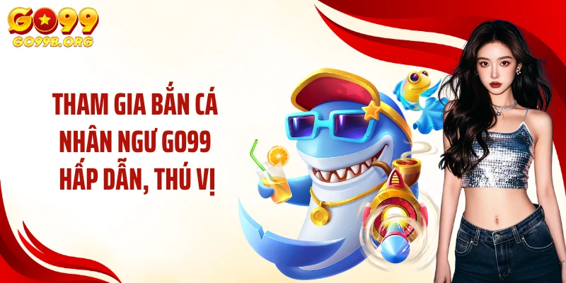 Tham gia bắn cá nhân ngư GO99 hấp dẫn, thú vị