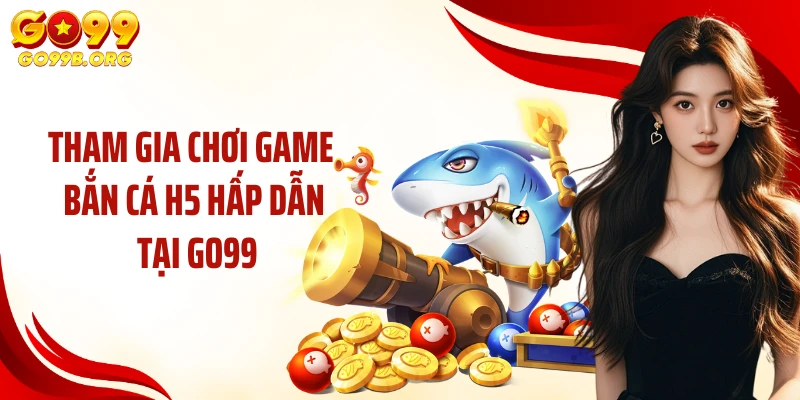 Tham gia chơi game bắn cá H5 hấp dẫn tại GO99