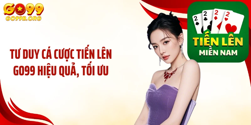 Tư duy cá cược tiến lên GO99 hiệu quả, tối ưu